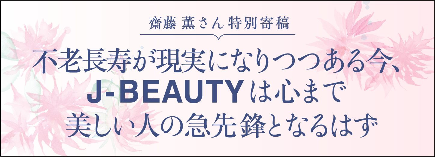 斎藤薫さん特別寄稿 不老長寿が現実になりつつある今、J-BEAUTYは心まで美しい人の急先鋒となるはず