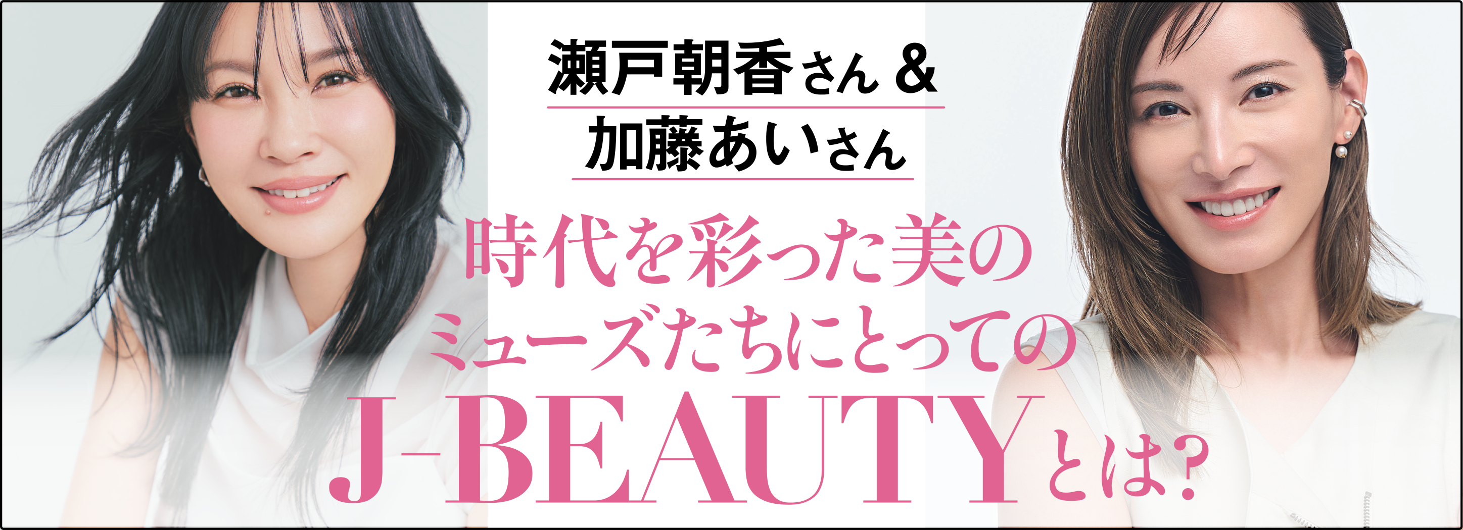 瀬戸朝香さん＆加藤あいさん 時代を彩った美のミューズたちにとってのJ-BEAUTYとは？