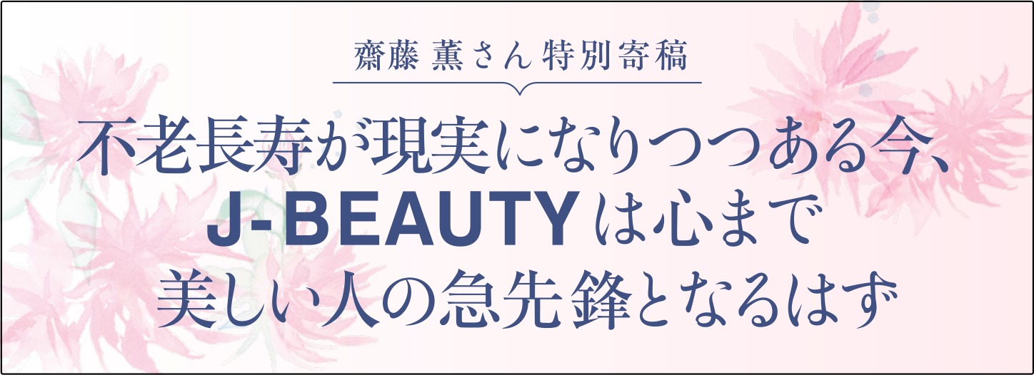 齋藤薫さん特別寄稿 不老長寿が現実になりつつある今、J-BEAUTYは心まで美しい人の急先鋒となるはず