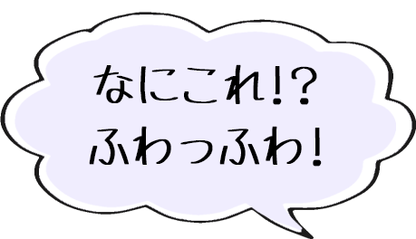 なにこれ！？ふわっふわ！